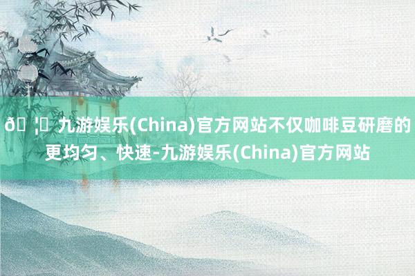 🦄九游娱乐(China)官方网站不仅咖啡豆研磨的更均匀、快速-九游娱乐(China)官方网站