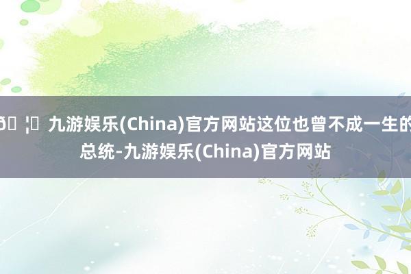 🦄九游娱乐(China)官方网站这位也曾不成一生的总统-九游娱乐(China)官方网站
