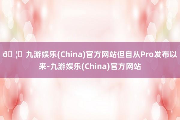 🦄九游娱乐(China)官方网站但自从Pro发布以来-九游娱乐(China)官方网站
