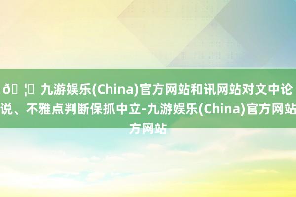 🦄九游娱乐(China)官方网站和讯网站对文中论说、不雅点判断保抓中立-九游娱乐(China)官方网站