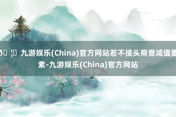🦄九游娱乐(China)官方网站若不接头商誉减值要素-九游娱乐(China)官方网站