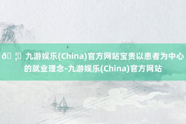 🦄九游娱乐(China)官方网站宝贵以患者为中心的就业理念-九游娱乐(China)官方网站