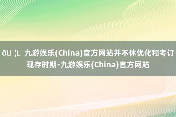 🦄九游娱乐(China)官方网站并不休优化和考订现存时期-九游娱乐(China)官方网站
