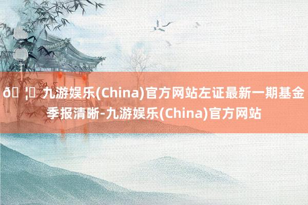 🦄九游娱乐(China)官方网站左证最新一期基金季报清晰-九游娱乐(China)官方网站