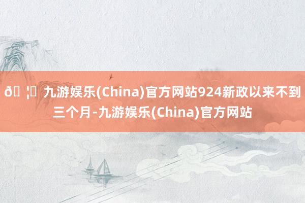 🦄九游娱乐(China)官方网站924新政以来不到三个月-九游娱乐(China)官方网站