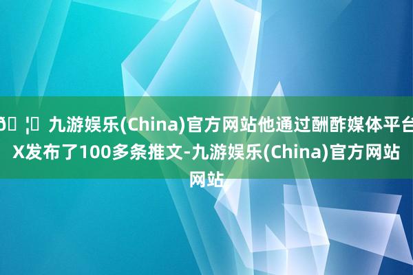 🦄九游娱乐(China)官方网站他通过酬酢媒体平台X发布了100多条推文-九游娱乐(China)官方网站