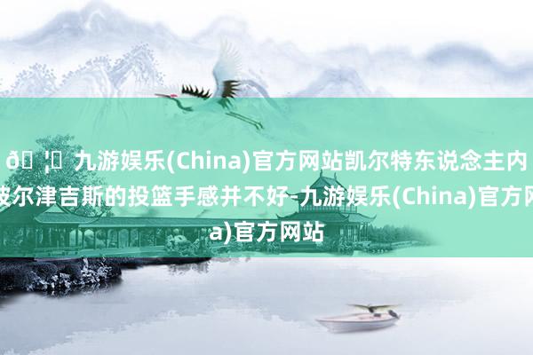 🦄九游娱乐(China)官方网站凯尔特东说念主内线波尔津吉斯的投篮手感并不好-九游娱乐(China)官方网站