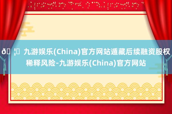 🦄九游娱乐(China)官方网站遁藏后续融资股权稀释风险-九游娱乐(China)官方网站