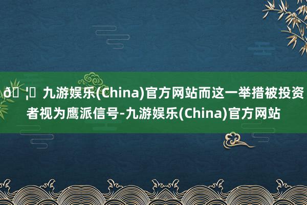 🦄九游娱乐(China)官方网站而这一举措被投资者视为鹰派信号-九游娱乐(China)官方网站