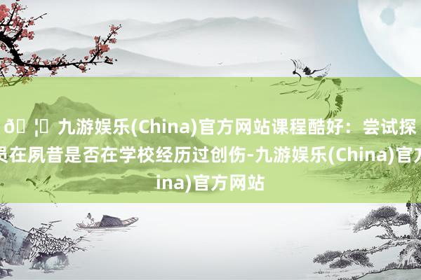 🦄九游娱乐(China)官方网站课程酷好:尝试探索学员在夙昔是否在学校经历过创伤-九游娱乐(China)官方网站