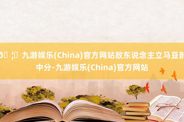 🦄九游娱乐(China)官方网站敌东说念主立马豆剖中分-九游娱乐(China)官方网站