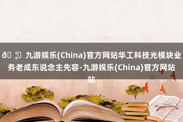 🦄九游娱乐(China)官方网站华工科技光模块业务老成东说念主先容-九游娱乐(China)官方网站