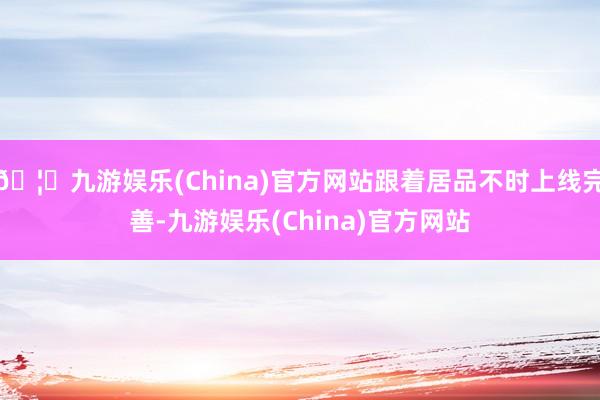 🦄九游娱乐(China)官方网站跟着居品不时上线完善-九游娱乐(China)官方网站