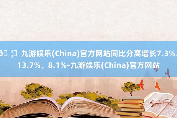 🦄九游娱乐(China)官方网站同比分离增长7.3%、13.7%、8.1%-九游娱乐(China)官方网站