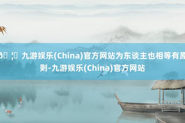 🦄九游娱乐(China)官方网站为东谈主也相等有原则-九游娱乐(China)官方网站