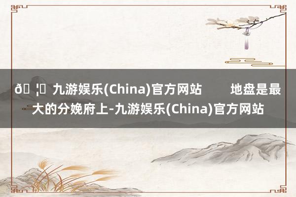 🦄九游娱乐(China)官方网站 地盘是最大的分娩府上-九游娱乐(China)官方网站