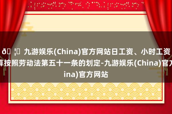 🦄九游娱乐(China)官方网站日工资、小时工资的折算按照劳动法第五十一条的划定-九游娱乐(China)官方网站