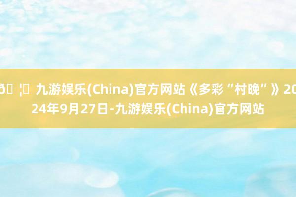 🦄九游娱乐(China)官方网站《多彩“村晚”》2024年9月27日-九游娱乐(China)官方网站