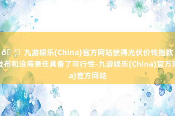🦄九游娱乐(China)官方网站使得光伏价钱指数的发布和洽商责任具备了可行性-九游娱乐(China)官方网站