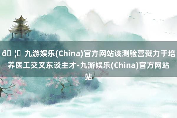🦄九游娱乐(China)官方网站该测验营戮力于培养医工交叉东谈主才-九游娱乐(China)官方网站