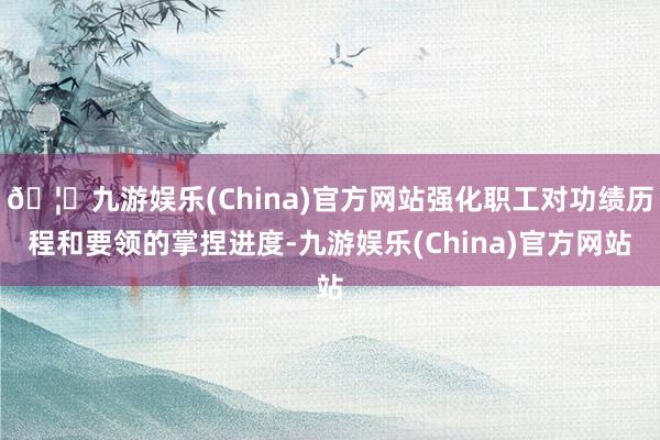 🦄九游娱乐(China)官方网站强化职工对功绩历程和要领的掌捏进度-九游娱乐(China)官方网站