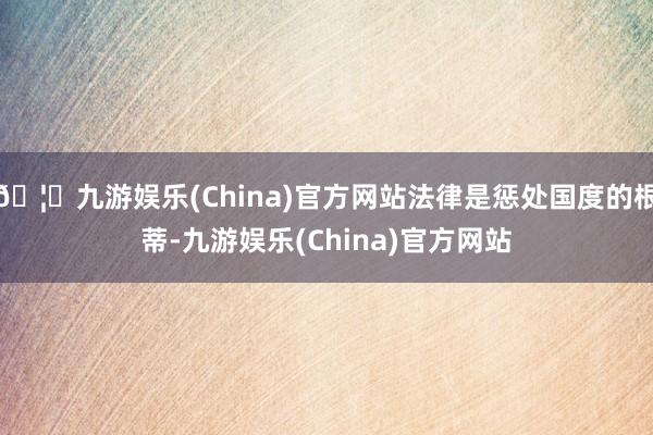 🦄九游娱乐(China)官方网站法律是惩处国度的根蒂-九游娱乐(China)官方网站