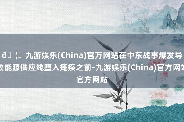🦄九游娱乐(China)官方网站在中东战事爆发导致能源供应线堕入瘫痪之前-九游娱乐(China)官方网站
