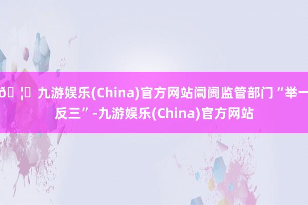 🦄九游娱乐(China)官方网站阛阓监管部门“举一反三”-九游娱乐(China)官方网站