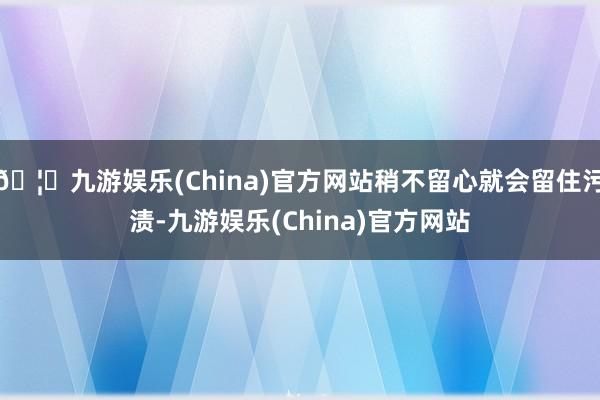 🦄九游娱乐(China)官方网站稍不留心就会留住污渍-九游娱乐(China)官方网站