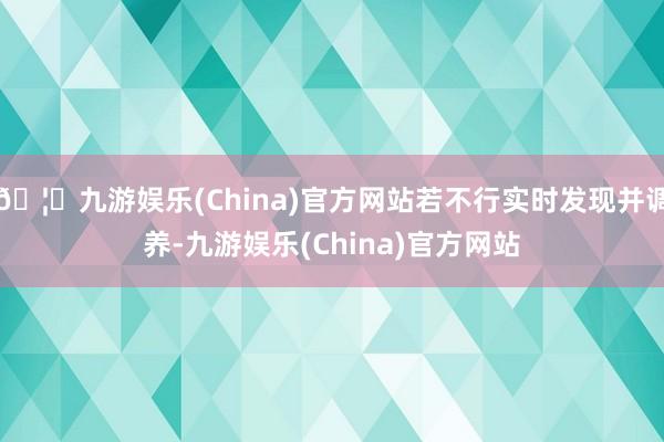 🦄九游娱乐(China)官方网站若不行实时发现并调养-九游娱乐(China)官方网站
