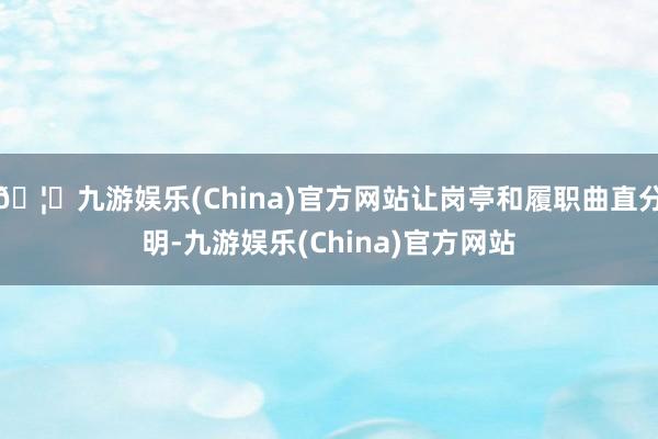 🦄九游娱乐(China)官方网站让岗亭和履职曲直分明-九游娱乐(China)官方网站