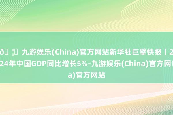 🦄九游娱乐(China)官方网站新华社巨擘快报丨2024年中国GDP同比增长5%-九游娱乐(China)官方网站