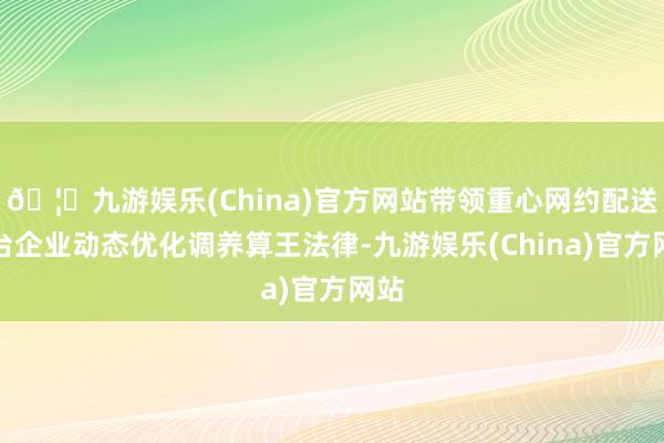 🦄九游娱乐(China)官方网站带领重心网约配送平台企业动态优化调养算王法律-九游娱乐(China)官方网站