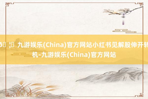 🦄九游娱乐(China)官方网站小红书见解股伸开转机-九游娱乐(China)官方网站