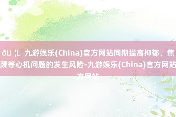 🦄九游娱乐(China)官方网站同期提高抑郁、焦躁等心机问题的发生风险-九游娱乐(China)官方网站