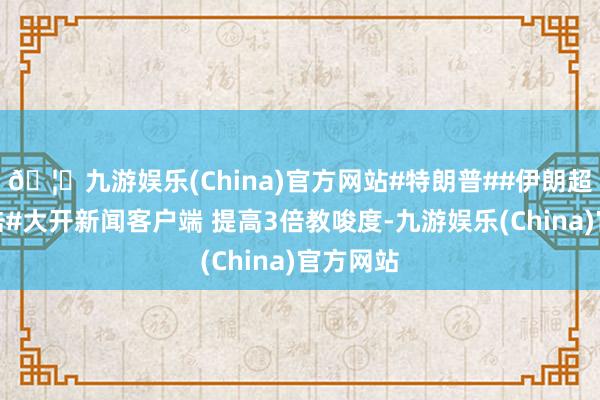 🦄九游娱乐(China)官方网站#特朗普##伊朗超预期反击#大开新闻客户端 提高3倍教唆度-九游娱乐(China)官方网站