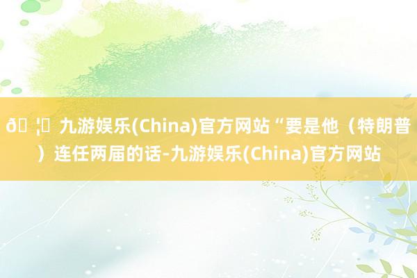 🦄九游娱乐(China)官方网站“要是他(特朗普)连任两届的话-九游娱乐(China)官方网站