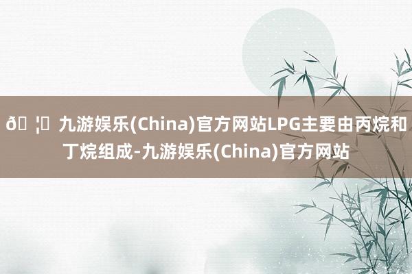 🦄九游娱乐(China)官方网站LPG主要由丙烷和丁烷组成-九游娱乐(China)官方网站