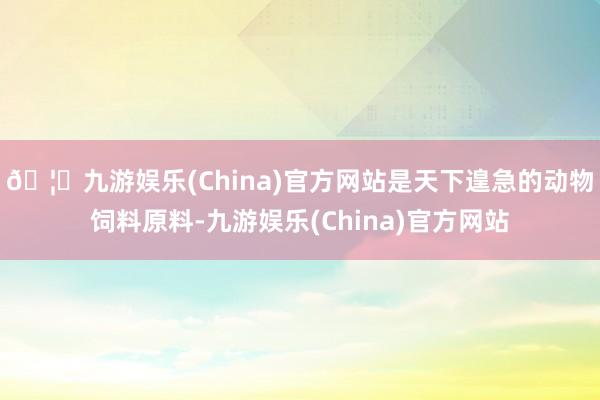 🦄九游娱乐(China)官方网站是天下遑急的动物饲料原料-九游娱乐(China)官方网站