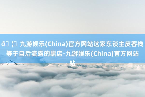 🦄九游娱乐(China)官方网站这家东谈主皮客栈等于自后流露的黑店-九游娱乐(China)官方网站