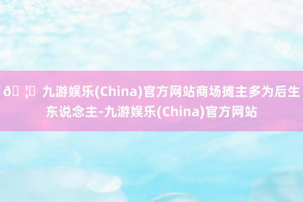 🦄九游娱乐(China)官方网站商场摊主多为后生东说念主-九游娱乐(China)官方网站