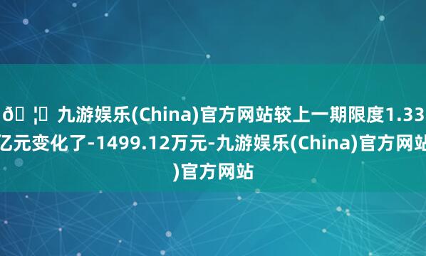 🦄九游娱乐(China)官方网站较上一期限度1.33亿元变化了-1499.12万元-九游娱乐(China)官方网站
