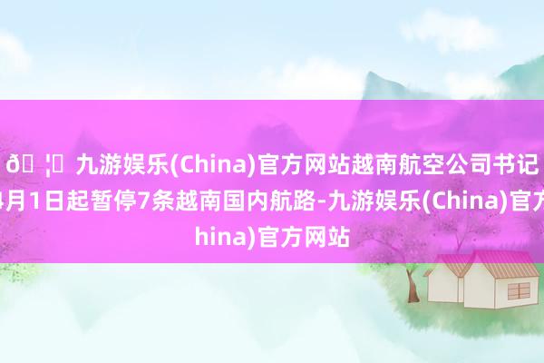 🦄九游娱乐(China)官方网站越南航空公司书记将从4月1日起暂停7条越南国内航路-九游娱乐(China)官方网站