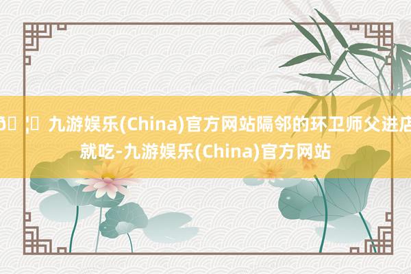 🦄九游娱乐(China)官方网站隔邻的环卫师父进店就吃-九游娱乐(China)官方网站