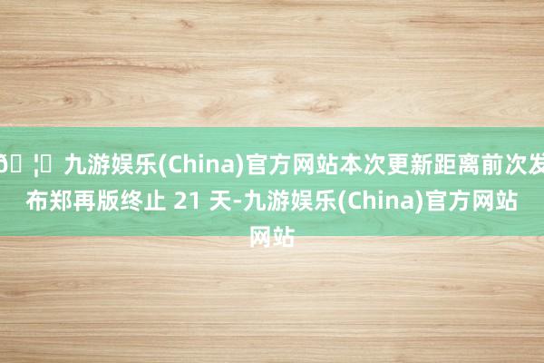 🦄九游娱乐(China)官方网站本次更新距离前次发布郑再版终止 21 天-九游娱乐(China)官方网站