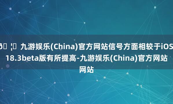 🦄九游娱乐(China)官方网站信号方面相较于iOS 18.3beta版有所提高-九游娱乐(China)官方网站