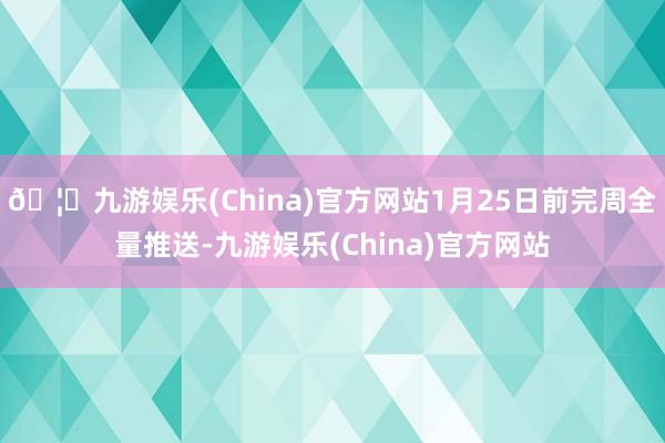 🦄九游娱乐(China)官方网站1月25日前完周全量推送-九游娱乐(China)官方网站