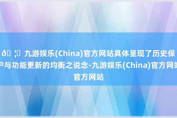 🦄九游娱乐(China)官方网站具体呈现了历史保护与功能更新的均衡之说念-九游娱乐(China)官方网站