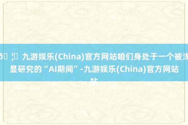 🦄九游娱乐(China)官方网站咱们身处于一个被浅显研究的“AI期间”-九游娱乐(China)官方网站