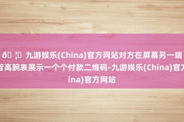 🦄九游娱乐(China)官方网站对方在屏幕另一端通过智高腕表展示一个个付款二维码-九游娱乐(China)官方网站